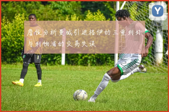 詹俊分析曼城引进格伊的三重利好与利物浦的交易失误