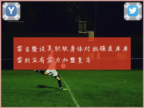 雷吉隆谈美职联身体对抗强度库库雷利亚有实力加盟皇马