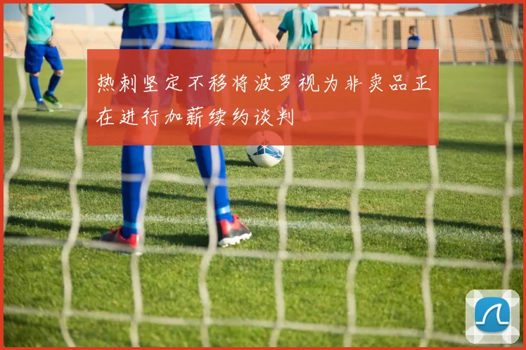 热刺坚定不移将波罗视为非卖品正在进行加薪续约谈判