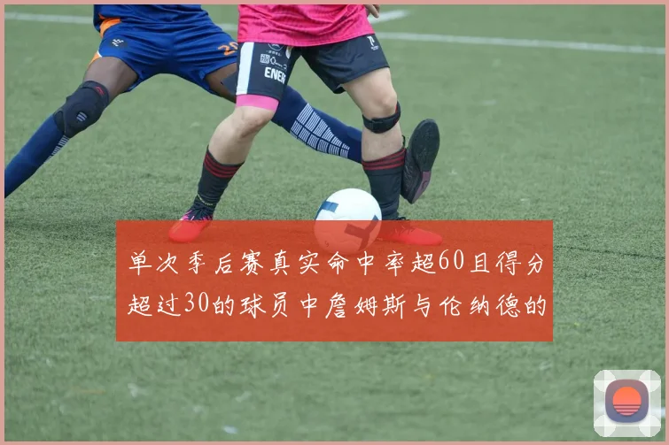 单次季后赛真实命中率超60且得分超过30的球员中詹姆斯与伦纳德的传奇表现