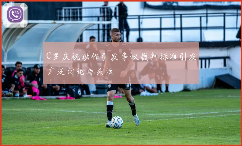 C罗庆祝动作引发争议裁判标准引发广泛讨论与关注