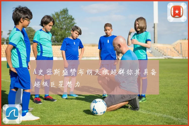 A史密斯盛赞布朗天赋超群称其具备超级巨星潜力