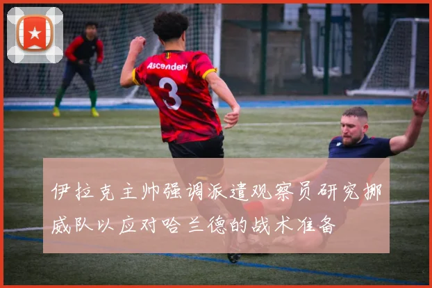 伊拉克主帅强调派遣观察员研究挪威队以应对哈兰德的战术准备