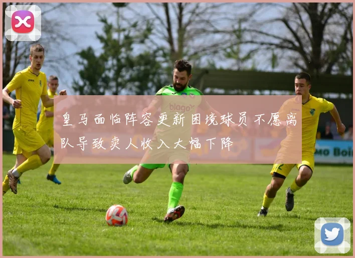 皇马面临阵容更新困境球员不愿离队导致卖人收入大幅下降