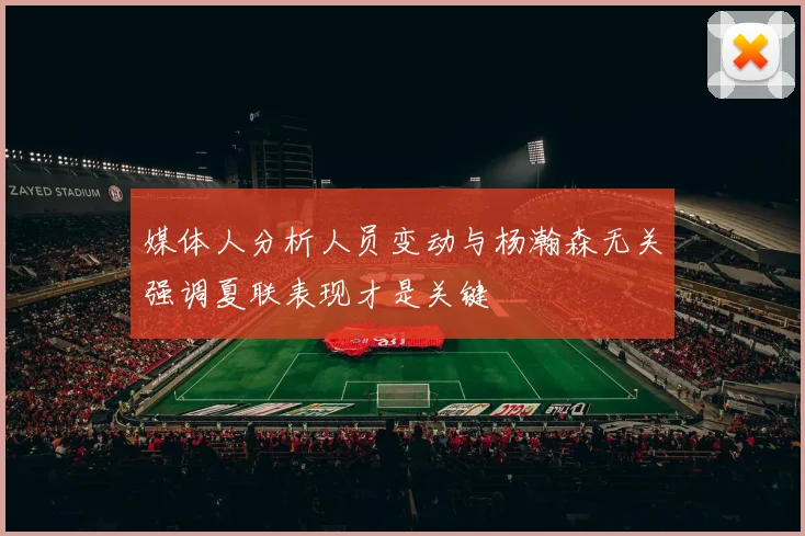 媒体人分析人员变动与杨瀚森无关强调夏联表现才是关键
