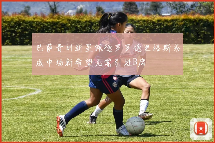 巴萨青训新星佩德罗罗德里格斯或成中场新希望无需引进B席