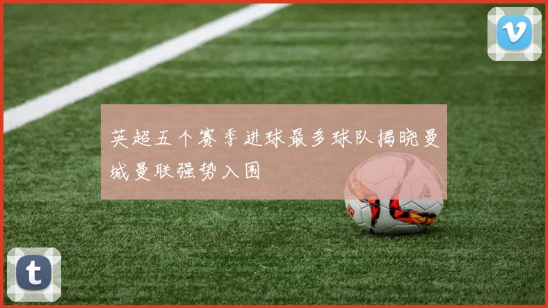 英超五个赛季进球最多球队揭晓曼城曼联强势入围