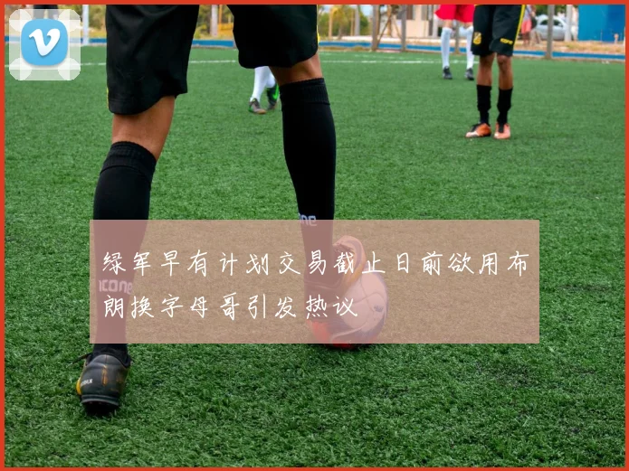 绿军早有计划交易截止日前欲用布朗换字母哥引发热议