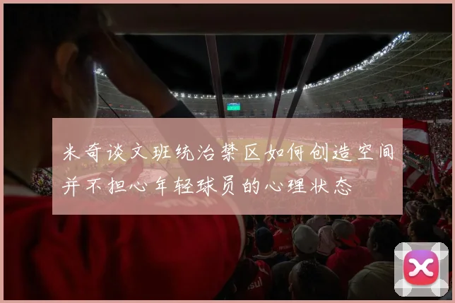 米奇谈文班统治禁区如何创造空间并不担心年轻球员的心理状态