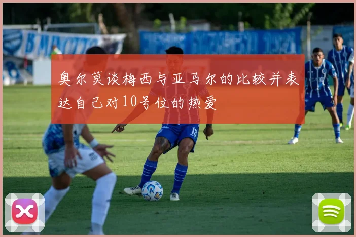 奥尔莫谈梅西与亚马尔的比较并表达自己对10号位的热爱