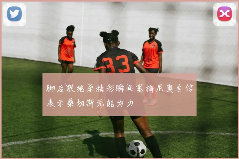 脚后跟绝杀精彩瞬间塞梅尼奥自信表示桑切斯无能为力
