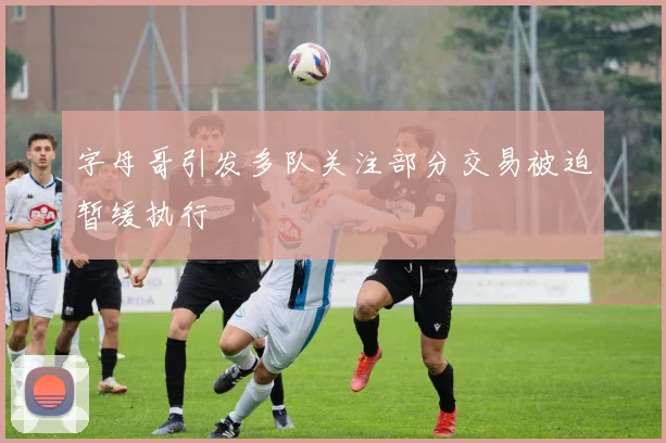 字母哥引发多队关注部分交易被迫暂缓执行