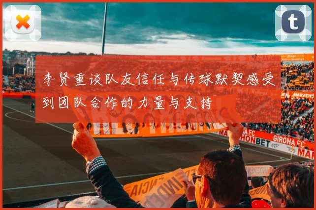 李贤重谈队友信任与传球默契感受到团队合作的力量与支持