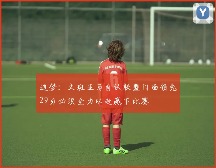 追梦：文班亚马自认联盟门面领先29分必须全力以赴赢下比赛