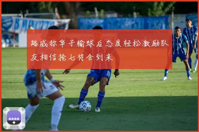 路威称华子输球后态度轻松激励队友相信抢七将会到来