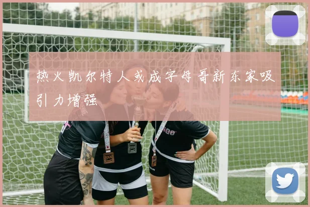 热火凯尔特人或成字母哥新东家吸引力增强