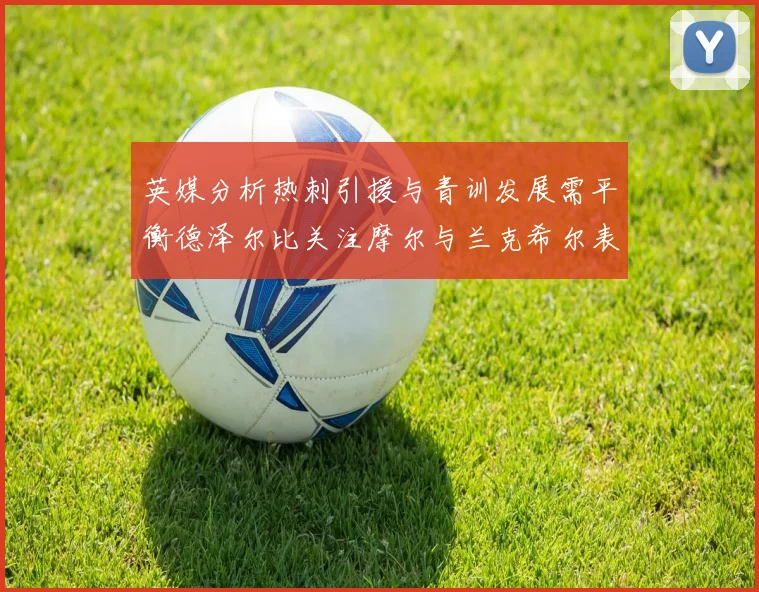 英媒分析热刺引援与青训发展需平衡德泽尔比关注摩尔与兰克希尔表现