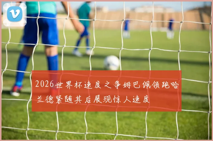 2026世界杯速度之争姆巴佩领跑哈兰德紧随其后展现惊人速度