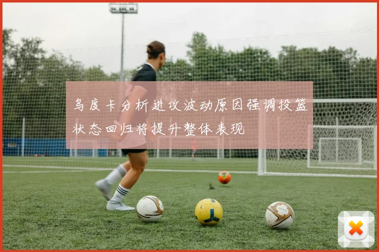 乌度卡分析进攻波动原因强调投篮状态回归将提升整体表现