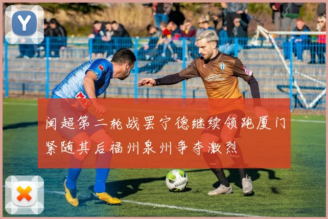 闽超第二轮战罢宁德继续领跑厦门紧随其后福州泉州争夺激烈