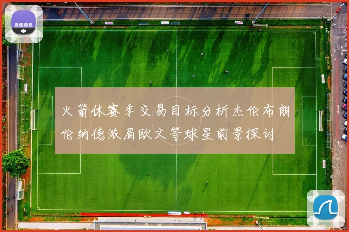 火箭休赛季交易目标分析杰伦布朗伦纳德浓眉欧文等球星前景探讨
