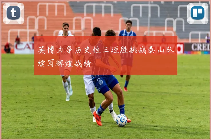 英博力争历史性三连胜挑战泰山队续写辉煌战绩